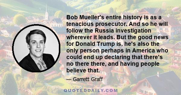 Bob Mueller's entire history is as a tenacious prosecutor. And so he will follow the Russia investigation wherever it leads. But the good news for Donald Trump is, he's also the only person perhaps in America who could