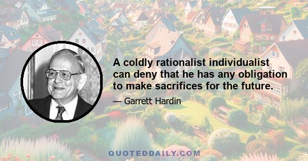 A coldly rationalist individualist can deny that he has any obligation to make sacrifices for the future.