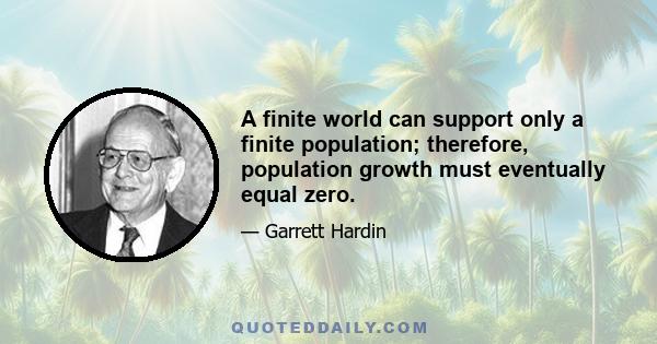 A finite world can support only a finite population; therefore, population growth must eventually equal zero.