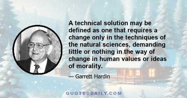 A technical solution may be defined as one that requires a change only in the techniques of the natural sciences, demanding little or nothing in the way of change in human values or ideas of morality.