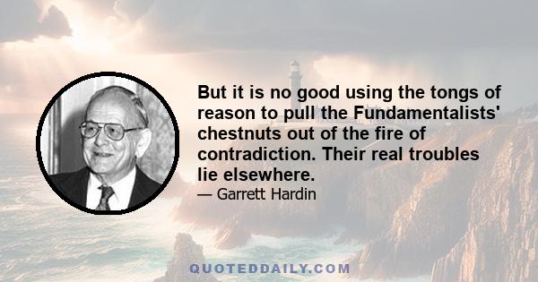 But it is no good using the tongs of reason to pull the Fundamentalists' chestnuts out of the fire of contradiction. Their real troubles lie elsewhere.