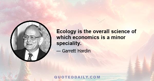 Ecology is the overall science of which economics is a minor speciality.