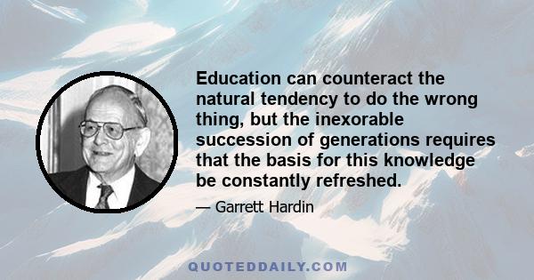 Education can counteract the natural tendency to do the wrong thing, but the inexorable succession of generations requires that the basis for this knowledge be constantly refreshed.