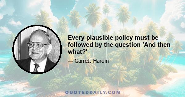 Every plausible policy must be followed by the question 'And then what?'