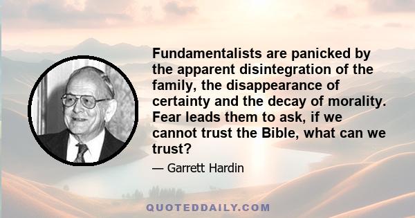 Fundamentalists are panicked by the apparent disintegration of the family, the disappearance of certainty and the decay of morality. Fear leads them to ask, if we cannot trust the Bible, what can we trust?