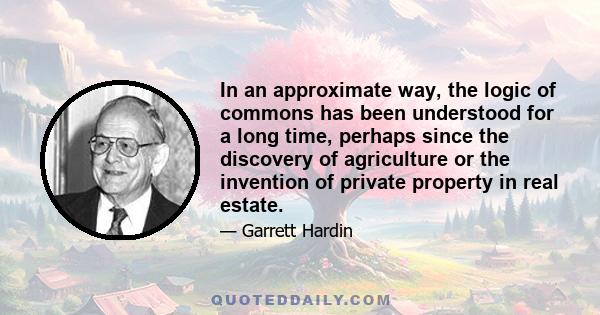 In an approximate way, the logic of commons has been understood for a long time, perhaps since the discovery of agriculture or the invention of private property in real estate.