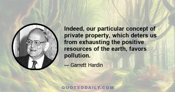 Indeed, our particular concept of private property, which deters us from exhausting the positive resources of the earth, favors pollution.