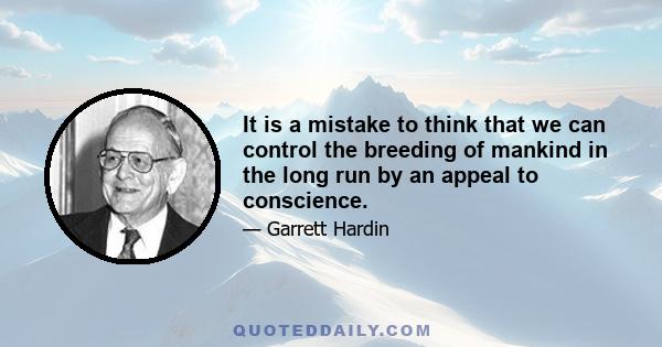 It is a mistake to think that we can control the breeding of mankind in the long run by an appeal to conscience.