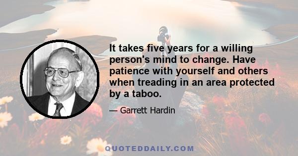 It takes five years for a willing person's mind to change. Have patience with yourself and others when treading in an area protected by a taboo.