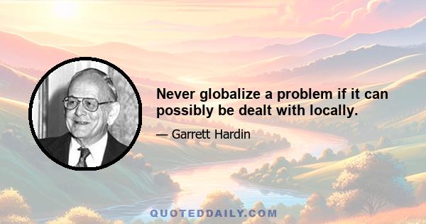 Never globalize a problem if it can possibly be dealt with locally.