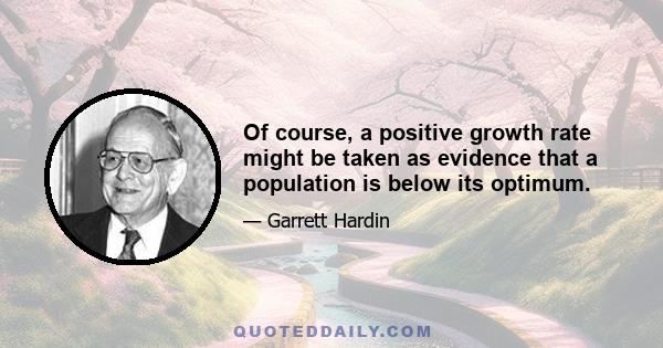 Of course, a positive growth rate might be taken as evidence that a population is below its optimum.