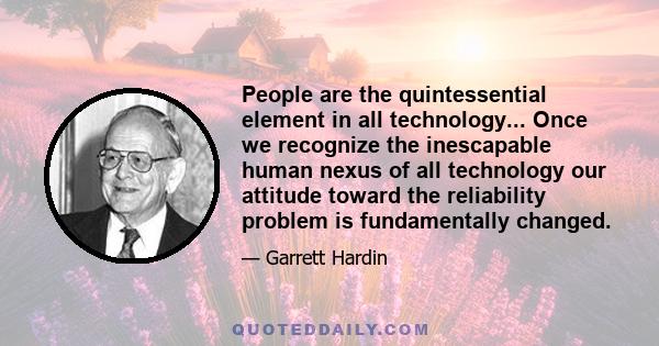 People are the quintessential element in all technology... Once we recognize the inescapable human nexus of all technology our attitude toward the reliability problem is fundamentally changed.