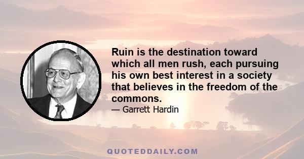 Ruin is the destination toward which all men rush, each pursuing his own best interest in a society that believes in the freedom of the commons.