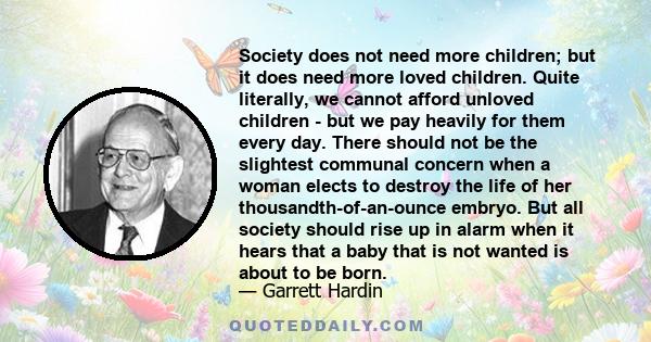 Society does not need more children; but it does need more loved children. Quite literally, we cannot afford unloved children - but we pay heavily for them every day. There should not be the slightest communal concern