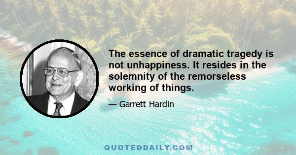 The essence of dramatic tragedy is not unhappiness. It resides in the solemnity of the remorseless working of things.