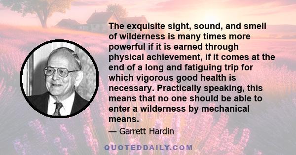 The exquisite sight, sound, and smell of wilderness is many times more powerful if it is earned through physical achievement, if it comes at the end of a long and fatiguing trip for which vigorous good health is