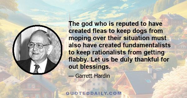 The god who is reputed to have created fleas to keep dogs from moping over their situation must also have created fundamentalists to keep rationalists from getting flabby. Let us be duly thankful for out blessings.