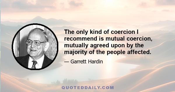 The only kind of coercion I recommend is mutual coercion, mutually agreed upon by the majority of the people affected.