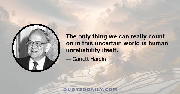 The only thing we can really count on in this uncertain world is human unreliability itself.