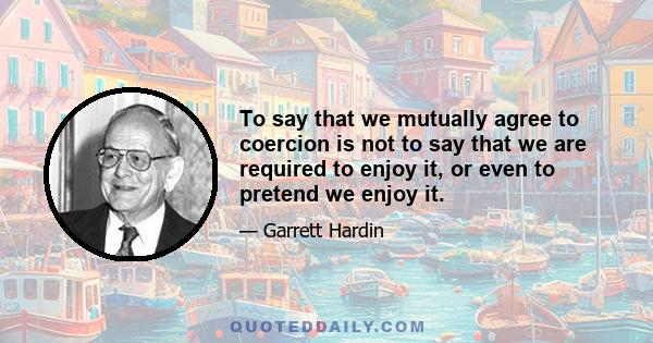 To say that we mutually agree to coercion is not to say that we are required to enjoy it, or even to pretend we enjoy it.