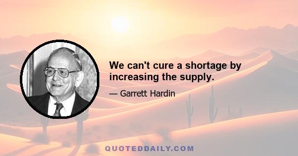 We can't cure a shortage by increasing the supply.