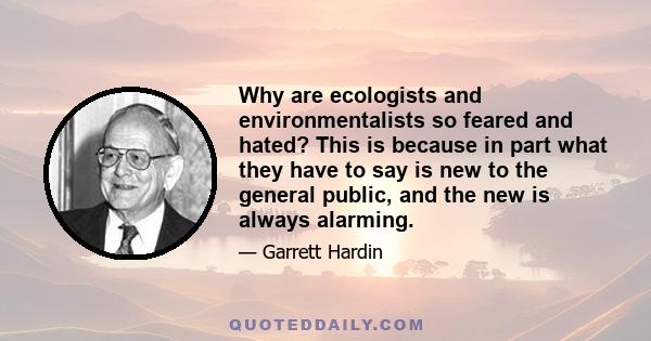 Why are ecologists and environmentalists so feared and hated? This is because in part what they have to say is new to the general public, and the new is always alarming.