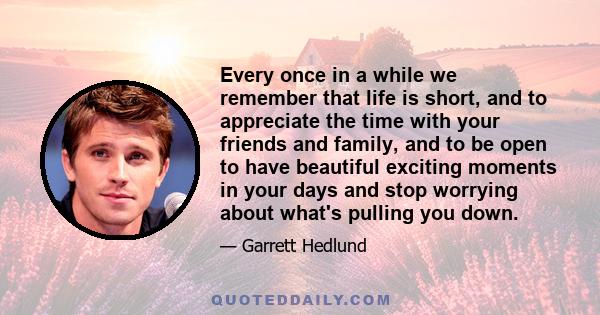 Every once in a while we remember that life is short, and to appreciate the time with your friends and family, and to be open to have beautiful exciting moments in your days and stop worrying about what's pulling you