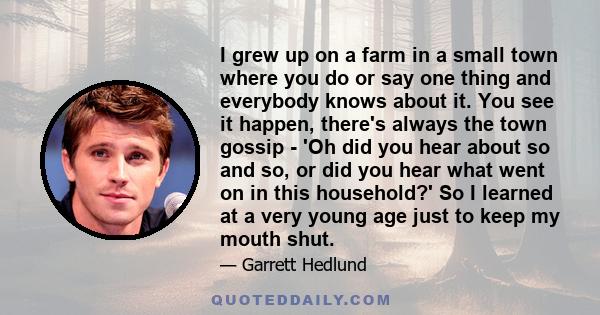 I grew up on a farm in a small town where you do or say one thing and everybody knows about it. You see it happen, there's always the town gossip - 'Oh did you hear about so and so, or did you hear what went on in this