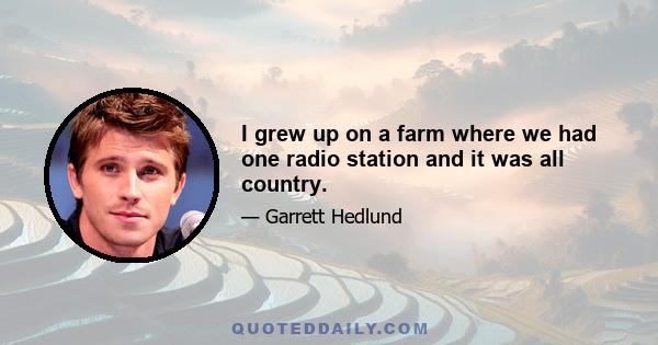 I grew up on a farm where we had one radio station and it was all country.