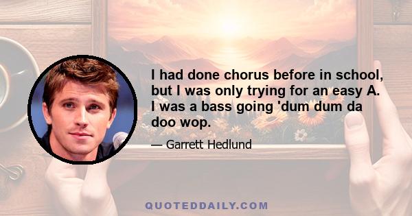 I had done chorus before in school, but I was only trying for an easy A. I was a bass going 'dum dum da doo wop.