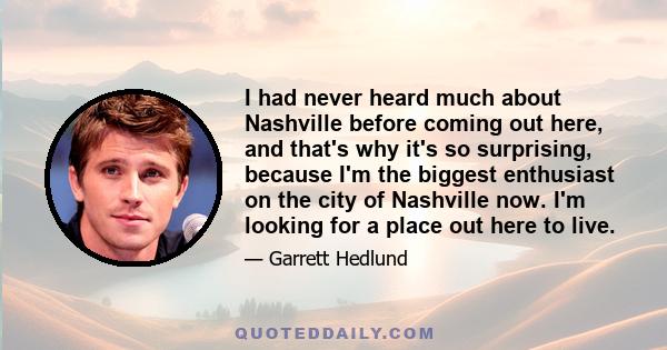 I had never heard much about Nashville before coming out here, and that's why it's so surprising, because I'm the biggest enthusiast on the city of Nashville now. I'm looking for a place out here to live.