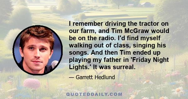 I remember driving the tractor on our farm, and Tim McGraw would be on the radio. I'd find myself walking out of class, singing his songs. And then Tim ended up playing my father in 'Friday Night Lights.' It was surreal.