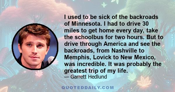 I used to be sick of the backroads of Minnesota. I had to drive 30 miles to get home every day, take the schoolbus for two hours. But to drive through America and see the backroads, from Nashville to Memphis, Lovick to