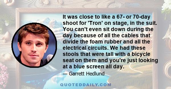 It was close to like a 67- or 70-day shoot for 'Tron' on stage, in the suit. You can't even sit down during the day because of all the cables that divide the foam rubber and all the electrical circuits. We had these