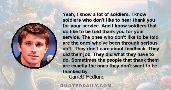 Yeah, I know a lot of soldiers. I know soldiers who don't like to hear thank you for your service. And I know soldiers that do like to be told thank you for your service. The ones who don't like to be told are the ones