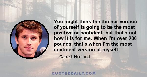 You might think the thinner version of yourself is going to be the most positive or confident, but that's not how it is for me. When I'm over 200 pounds, that's when I'm the most confident version of myself.