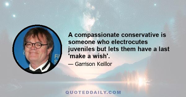 A compassionate conservative is someone who electrocutes juveniles but lets them have a last 'make a wish'.