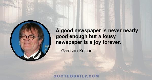 A good newspaper is never nearly good enough but a lousy newspaper is a joy forever.