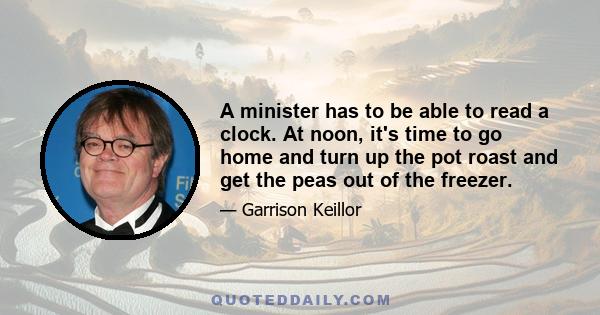 A minister has to be able to read a clock. At noon, it's time to go home and turn up the pot roast and get the peas out of the freezer.