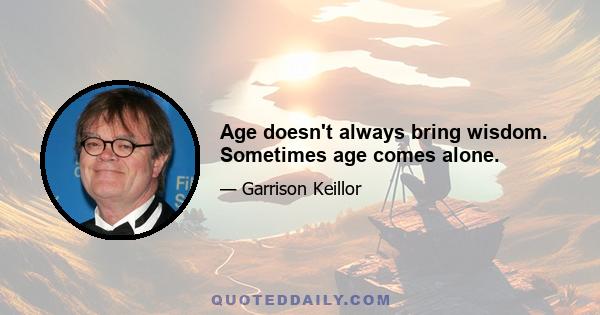 Age doesn't always bring wisdom. Sometimes age comes alone.