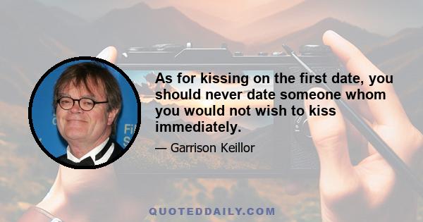 As for kissing on the first date, you should never date someone whom you would not wish to kiss immediately.