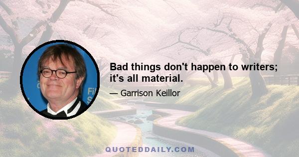 Bad things don't happen to writers; it's all material.