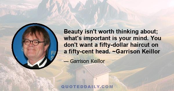 Beauty isn't worth thinking about; what's important is your mind. You don't want a fifty-dollar haircut on a fifty-cent head. ~Garrison Keillor