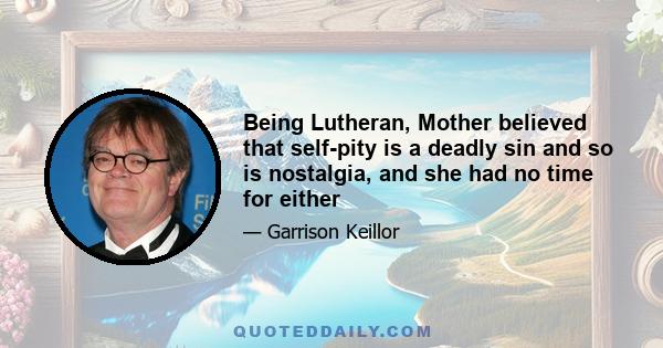 Being Lutheran, Mother believed that self-pity is a deadly sin and so is nostalgia, and she had no time for either