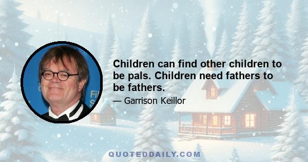 Children can find other children to be pals. Children need fathers to be fathers.