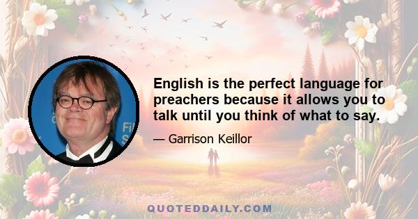 English is the perfect language for preachers because it allows you to talk until you think of what to say.