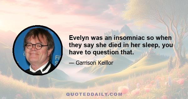 Evelyn was an insomniac so when they say she died in her sleep, you have to question that.