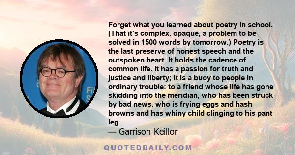 Forget what you learned about poetry in school. (That it's complex, opaque, a problem to be solved in 1500 words by tomorrow.) Poetry is the last preserve of honest speech and the outspoken heart. It holds the cadence