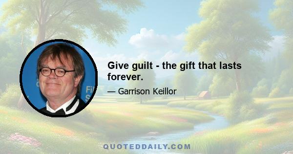 Give guilt - the gift that lasts forever.