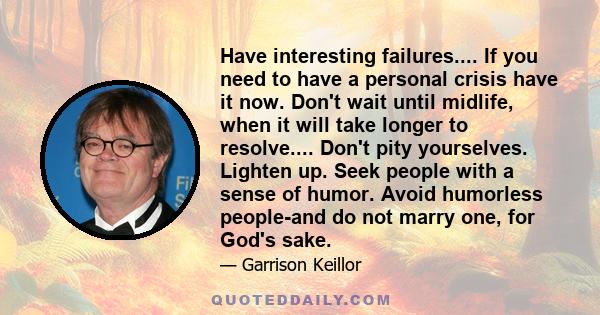 Have interesting failures.... If you need to have a personal crisis have it now. Don't wait until midlife, when it will take longer to resolve.... Don't pity yourselves. Lighten up. Seek people with a sense of humor.